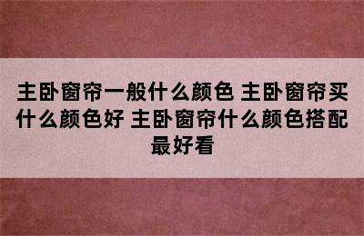 主卧窗帘一般什么颜色 主卧窗帘买什么颜色好 主卧窗帘什么颜色搭配最好看